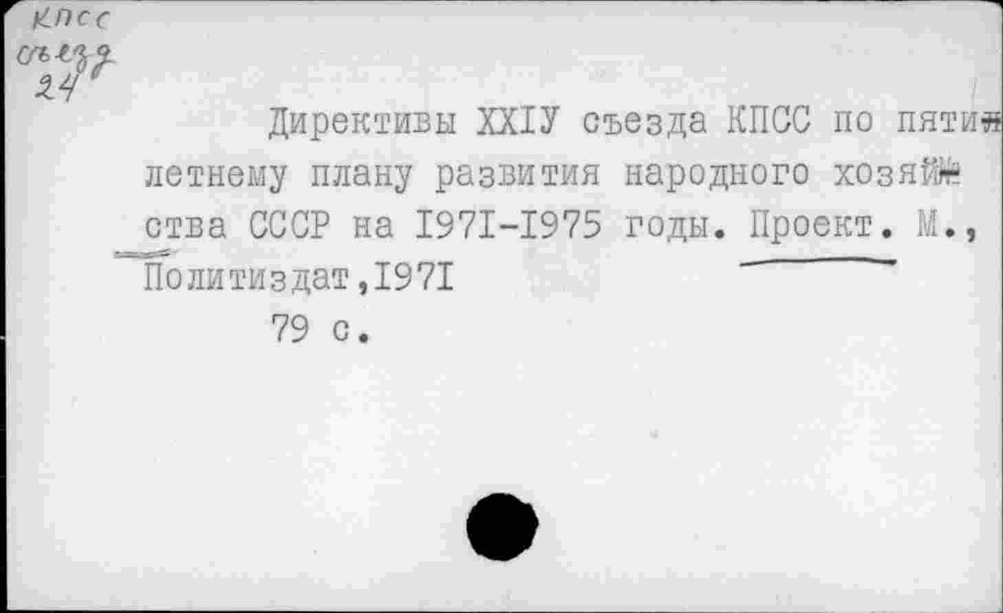 ﻿Директивы ХХ1У съезда КПСС по пятил летнему плану развития народного хозяй* ства СССР на 1971-1975 годы. Проект. М., Политиздат,1971 79 с.